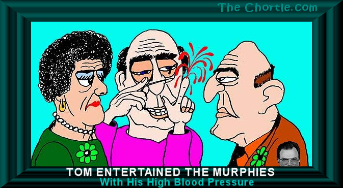Tom entertained the Murphies with his high blood presure.