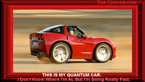 This is my quantum car.&nbsp;I don't know where I am at, but I'm going really fast.