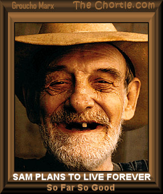 Sam plans to live forever.&nbsp;So far so good. - Groucho Marx 